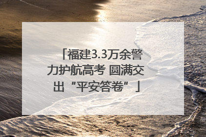 福建3.3万余警力护航高考 圆满交出“平安答卷”